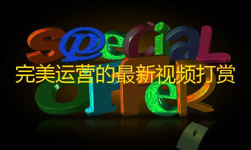 暗区突围gm服下载完美运营的最新视频打赏系统及附带教程